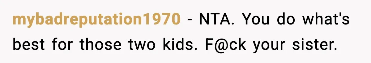 Woman Calls Out Sister’s Abusive Behavior, Leads To Custody Issues For Her Husband mybadreputation1970 − NTA. You do what's best for those two kids. F@ck your sister.