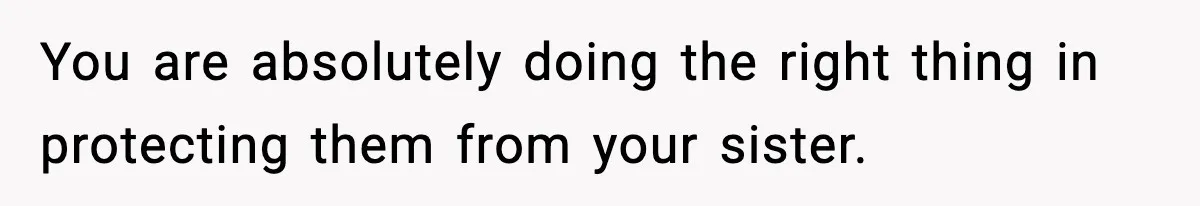 Woman Calls Out Sister’s Abusive Behavior, Leads To Custody Issues For Her Husband You are absolutely doing the right thing in protecting them from your sister.