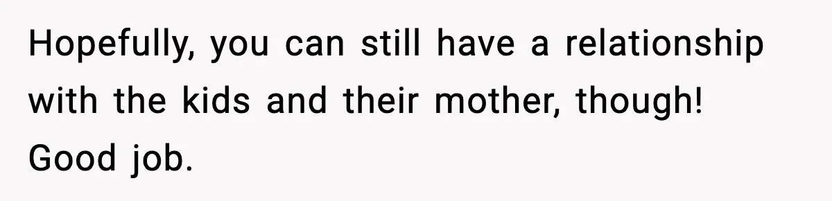 Woman Calls Out Sister’s Abusive Behavior, Leads To Custody Issues For Her Husband Hopefully, you can still have a relationship with the kids and their mother, though! Good job.