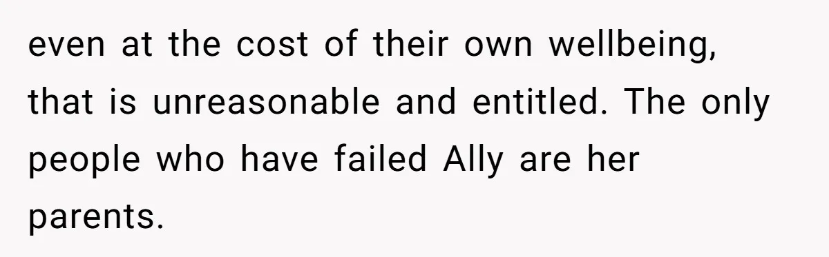 Standing Her Ground: When A Longtime Friend Demands Time You Don’t Have even at the cost of their own wellbeing, that is unreasonable and entitled. The only people who have failed Ally are her parents.