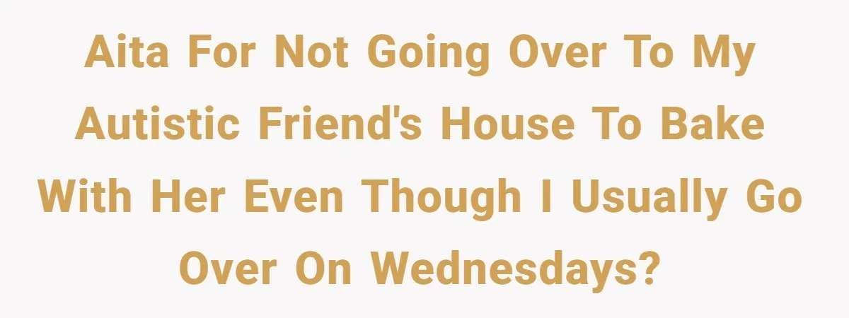 Standing Her Ground: When A Longtime Friend Demands Time You Don’t Have AITA for not going over to my autistic friend's house to bake with her even though I usually go over on Wednesdays?