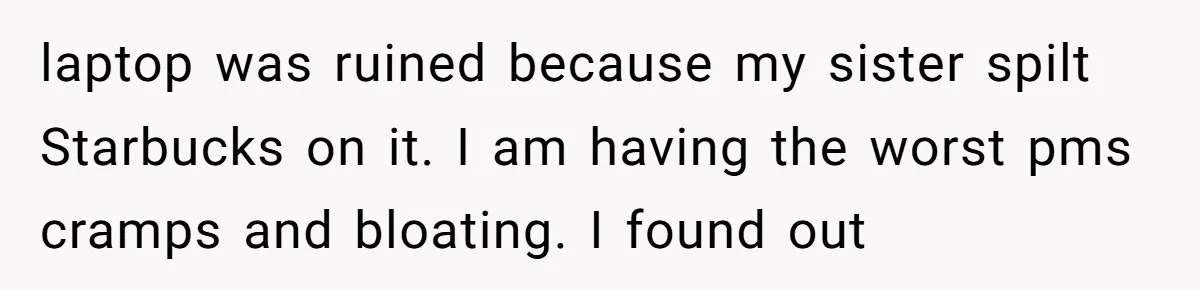 Standing Her Ground: When A Longtime Friend Demands Time You Don’t Have laptop was ruined because my sister spilt Starbucks on it. I am having the worst pms cramps and bloating. I found out