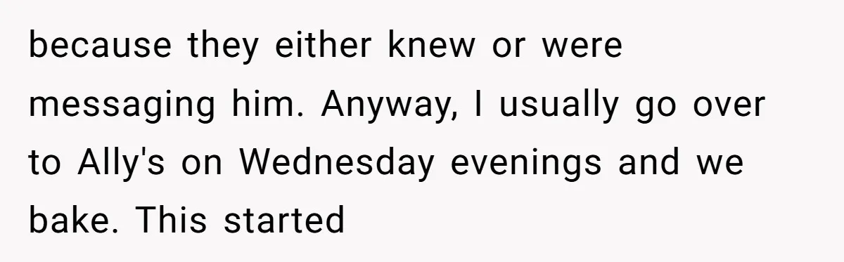 Standing Her Ground: When A Longtime Friend Demands Time You Don’t Have because they either knew or were messaging him. Anyway, I usually go over to Ally's on Wednesday evenings and we bake. This started