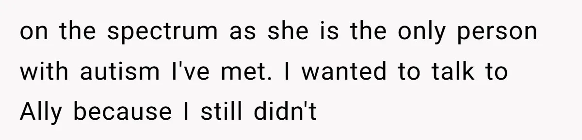 Standing Her Ground: When A Longtime Friend Demands Time You Don’t Have on the spectrum as she is the only person with autism I've met. I wanted to talk to Ally because I still didn't