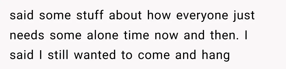 Standing Her Ground: When A Longtime Friend Demands Time You Don’t Have said some stuff about how everyone just needs some alone time now and then. I said I still wanted to come and hang