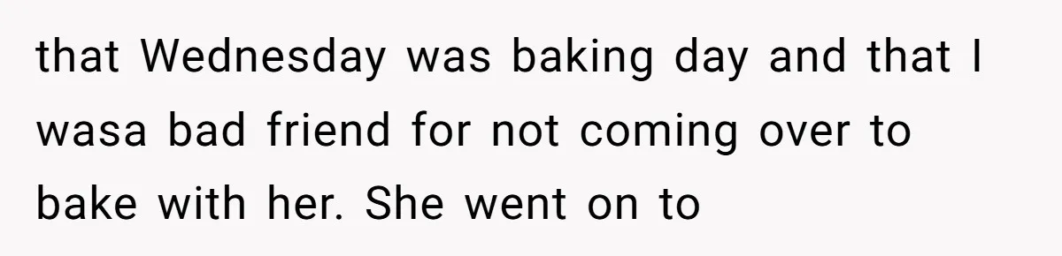 Standing Her Ground: When A Longtime Friend Demands Time You Don’t Have that Wednesday was baking day and that I wasa bad friend for not coming over to bake with her. She went on to