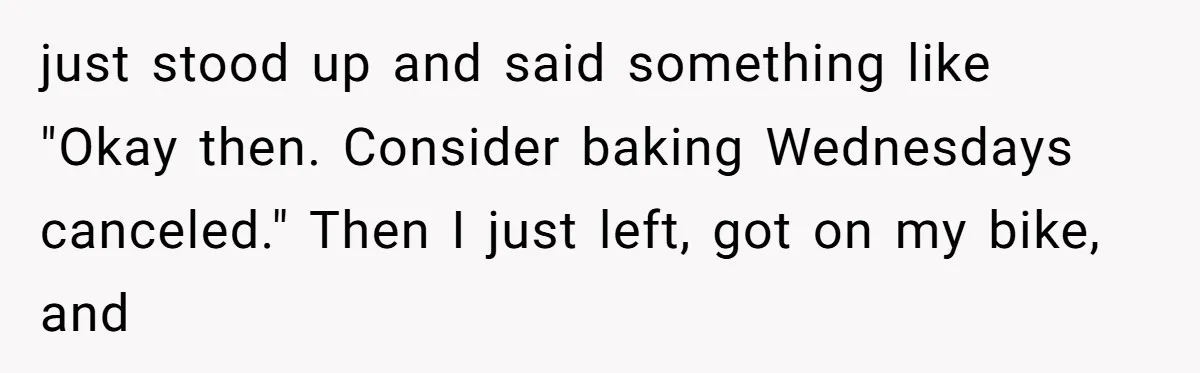 Standing Her Ground: When A Longtime Friend Demands Time You Don’t Have just stood up and said something like "Okay then. Consider baking Wednesdays canceled." Then I just left, got on my bike, and
