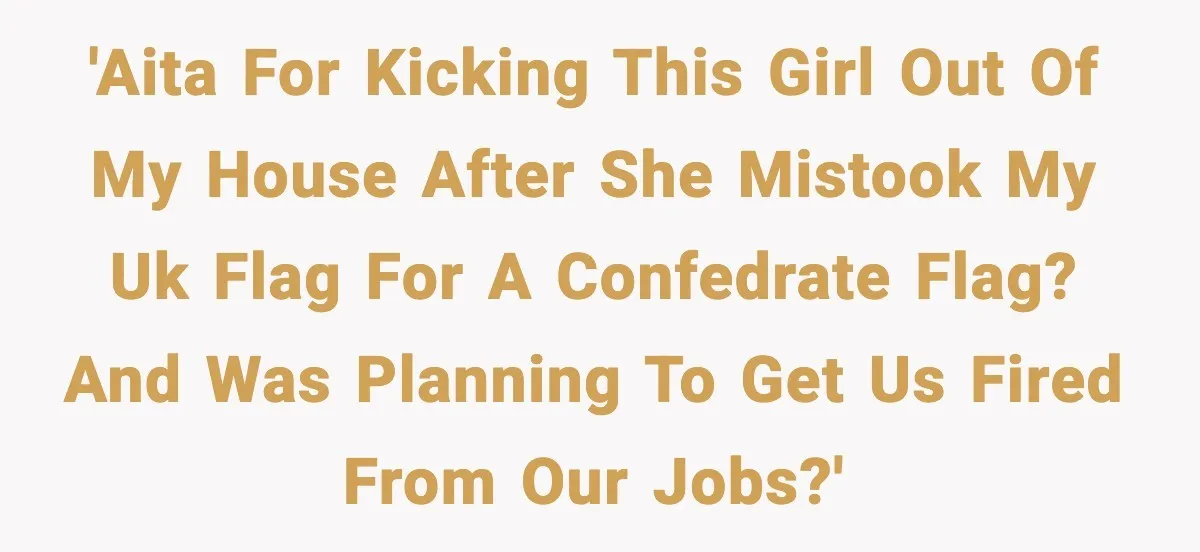 'AITA for kicking this girl out of my house after she mistook my UK flag for a confedrate flag? And was planning to get us fired from our jobs?'