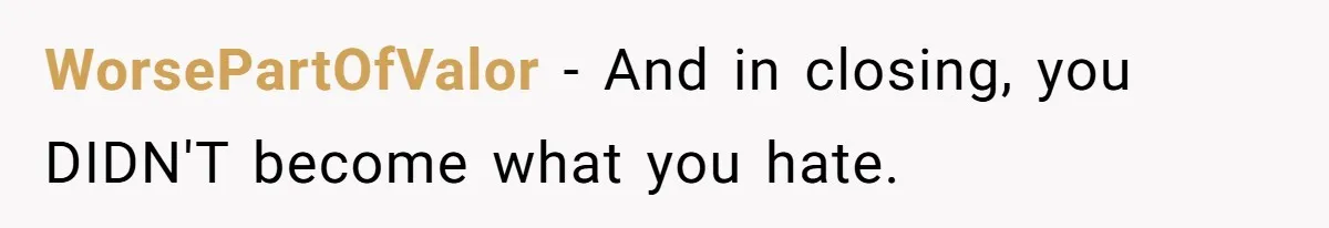 WorsePartOfValor − And in closing, you DIDN'T become what you hate.