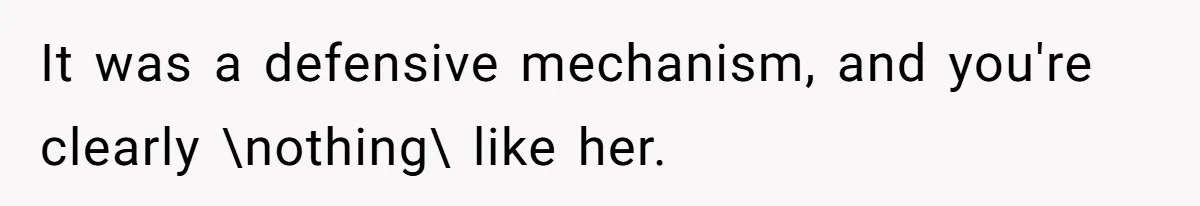 It was a defensive mechanism, and you're clearly \nothing\ like her.