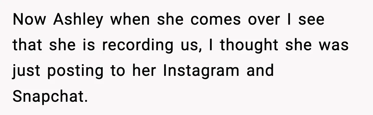 Now Ashley when she comes over I see that she is recording us, I thought she was just posting to her Instagram and Snapchat.