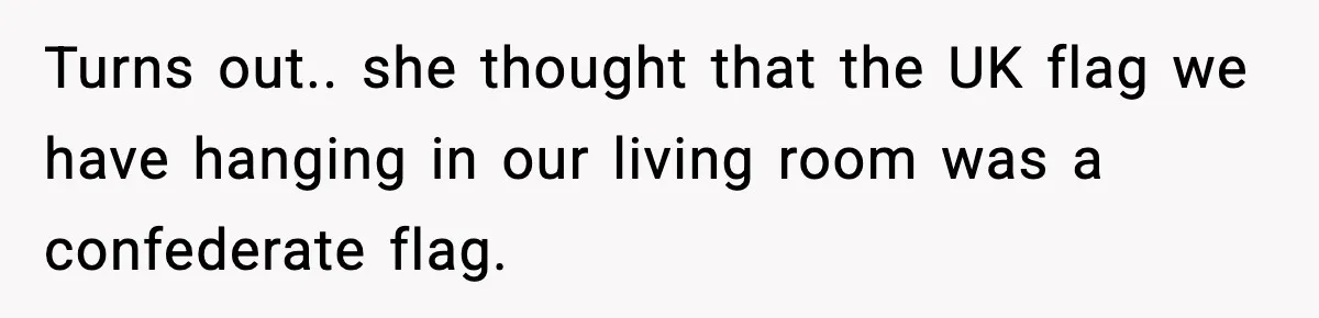Turns out.. she thought that the UK flag we have hanging in our living room was a confederate flag.