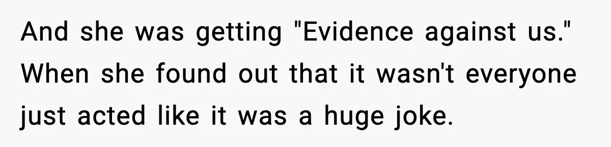And she was getting "Evidence against us." When she found out that it wasn't everyone just acted like it was a huge joke.