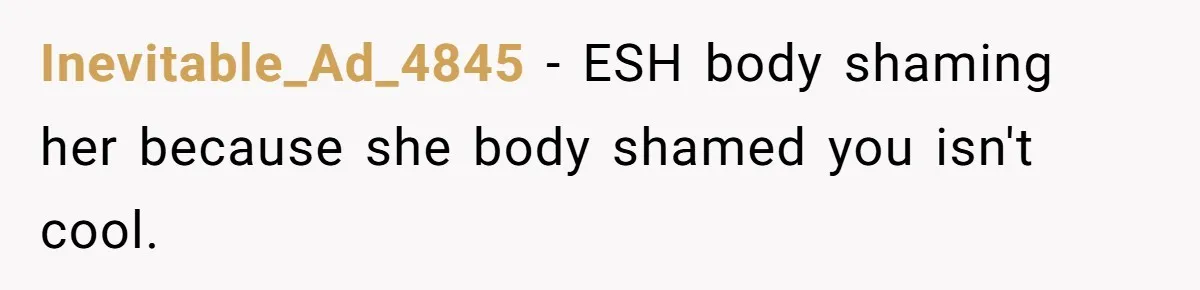 Inevitable_Ad_4845 − ESH body shaming her because she body shamed you isn't cool.
