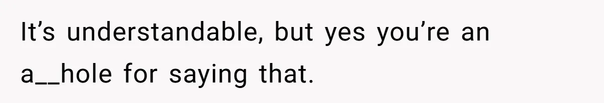 It’s understandable, but yes you’re an a__hole for saying that.
