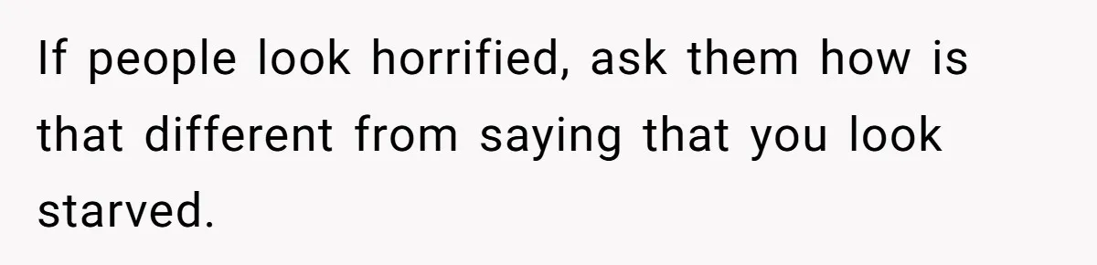 If people look horrified, ask them how is that different from saying that you look starved.