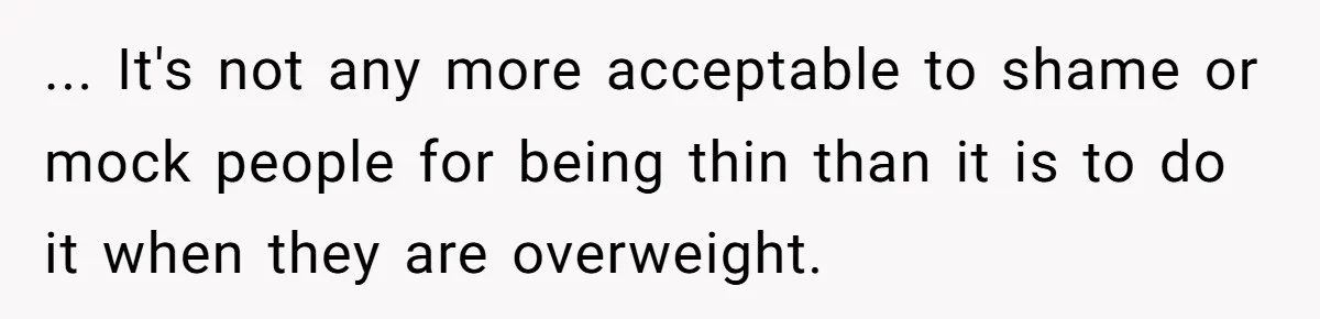 ... It's not any more acceptable to shame or mock people for being thin than it is to do it when they are overweight.