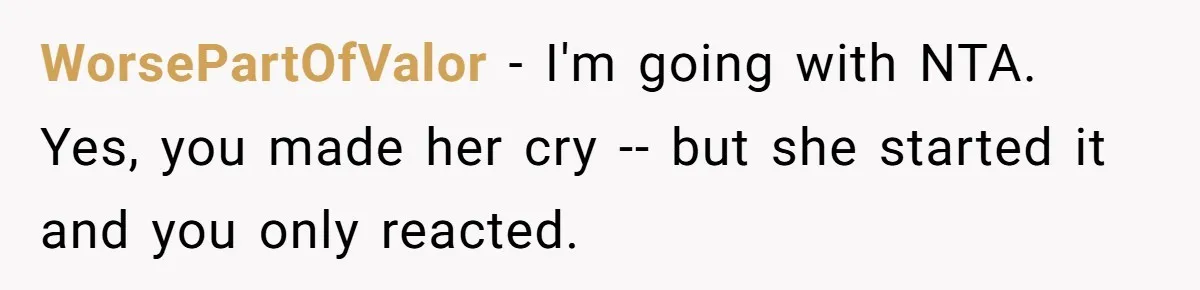 WorsePartOfValor − I'm going with NTA. Yes, you made her cry -- but she started it and you only reacted.