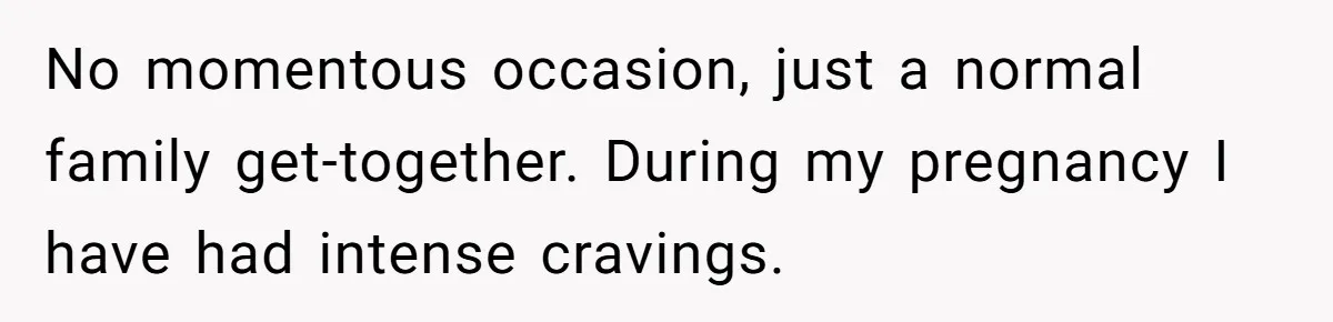 No momentous occasion, just a normal family get-together. During my pregnancy I have had intense cravings.