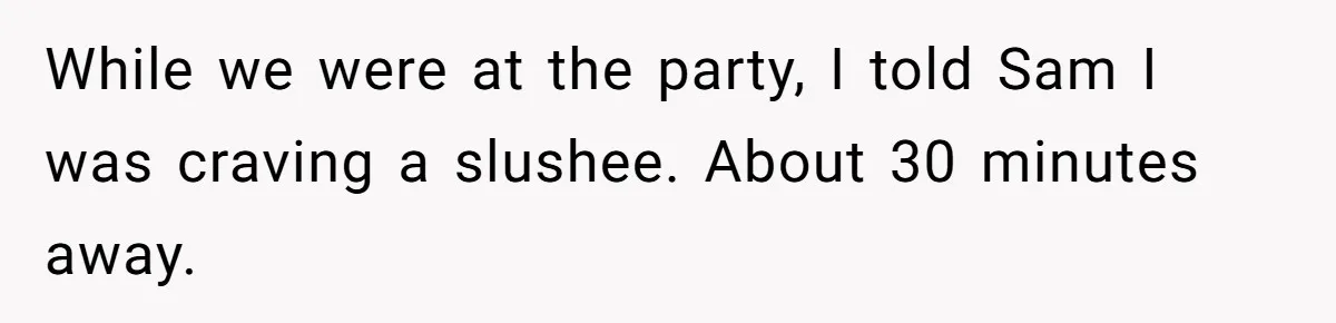 While we were at the party, I told Sam I was craving a slushee. About 30 minutes away.