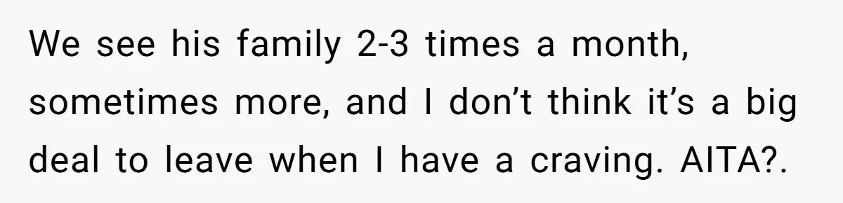 We see his family 2-3 times a month, sometimes more, and I don’t think it’s a big deal to leave when I have a craving. AITA?.