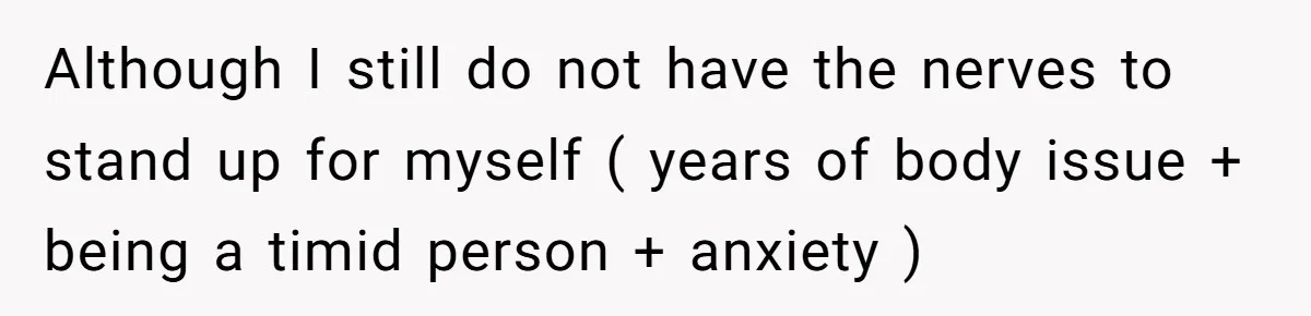 Although I still do not have the nerves to stand up for myself ( years of body issue + being a timid person + anxiety )
