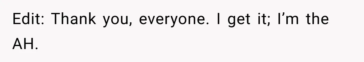 Edit: Thank you, everyone. I get it; I’m the AH.
