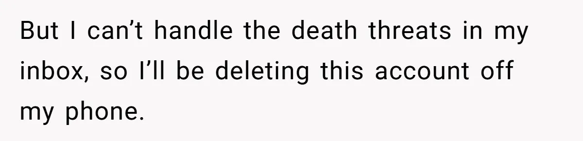 But I can’t handle the death threats in my inbox, so I’ll be deleting this account off my phone.