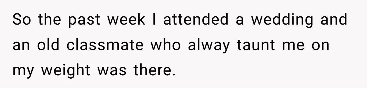 So the past week I attended a wedding and an old classmate who alway taunt me on my weight was there.