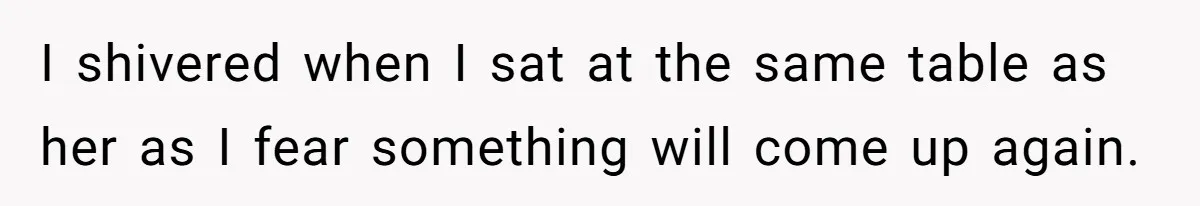 I shivered when I sat at the same table as her as I fear something will come up again.
