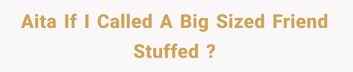 AITA if I called a big sized friend stuffed ?