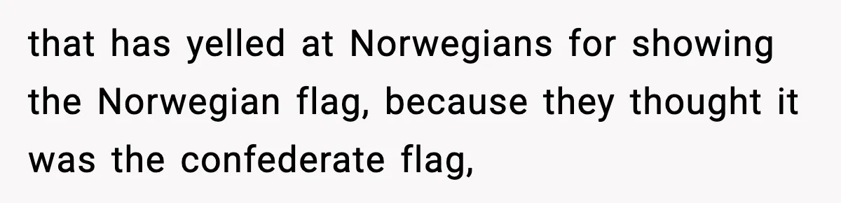 that has yelled at Norwegians for showing the Norwegian flag, because they thought it was the confederate flag,
