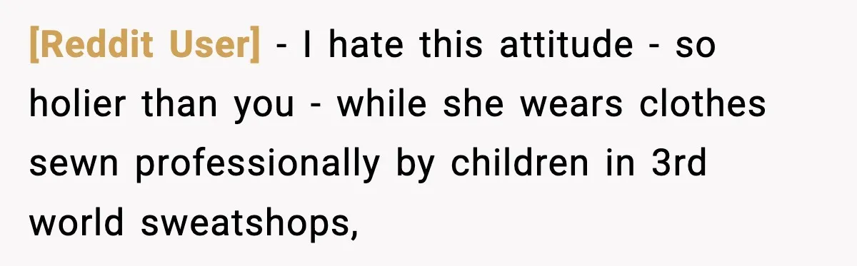 [Reddit User] − I hate this attitude - so holier than you - while she wears clothes sewn professionally by children in 3rd world sweatshops,