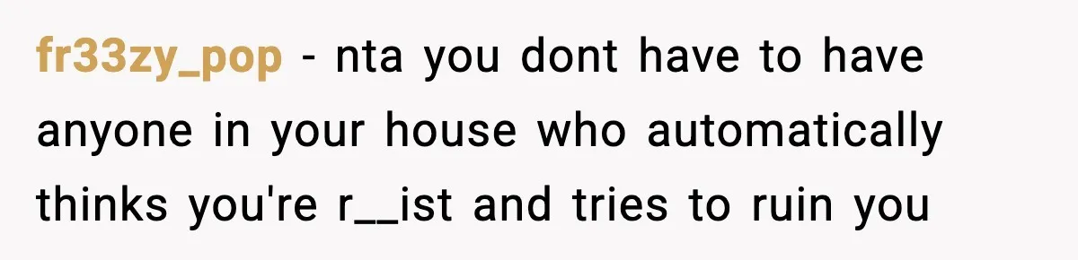fr33zy_pop − nta you dont have to have anyone in your house who automatically thinks you're r__ist and tries to ruin you