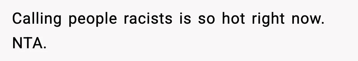Calling people racists is so hot right now. NTA.
