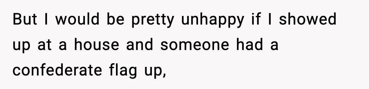 But I would be pretty unhappy if I showed up at a house and someone had a confederate flag up,
