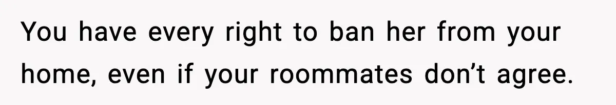 You have every right to ban her from your home, even if your roommates don’t agree.