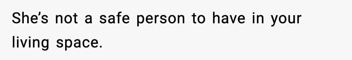 She’s not a safe person to have in your living space.