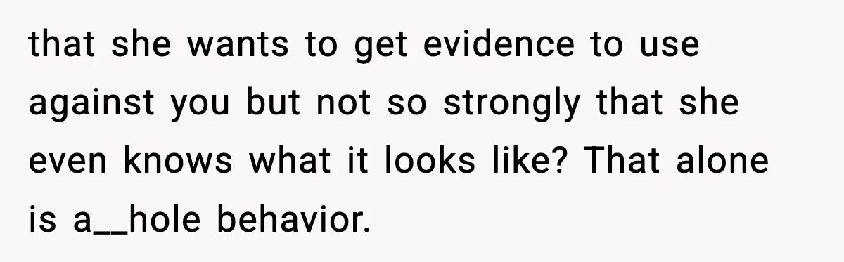 that she wants to get evidence to use against you but not so strongly that she even knows what it looks like? That alone is a__hole behavior.
