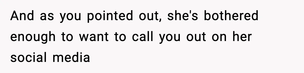 And as you pointed out, she's bothered enough to want to call you out on her social media