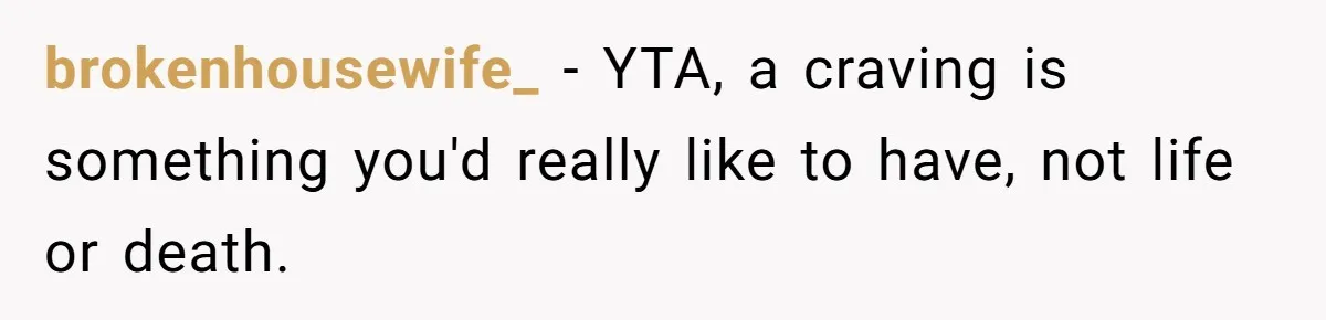 brokenhousewife_ − YTA, a craving is something you'd really like to have, not life or death.