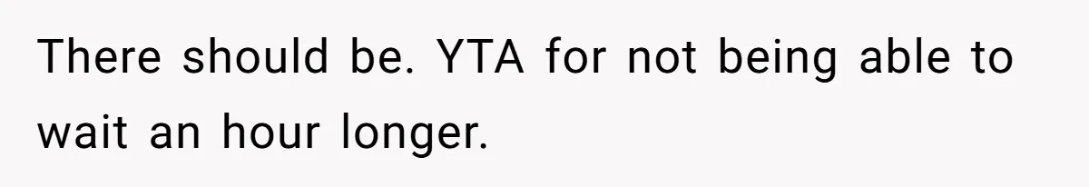 There should be. YTA for not being able to wait an hour longer.