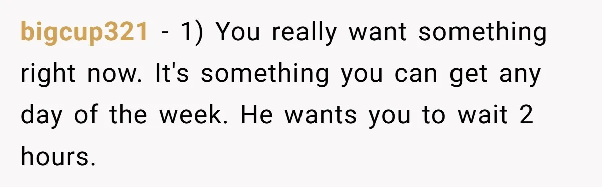 bigcup321 − 1) You really want something right now. It's something you can get any day of the week. He wants you to wait 2 hours.