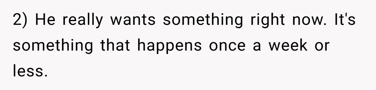 2) He really wants something right now. It's something that happens once a week or less.