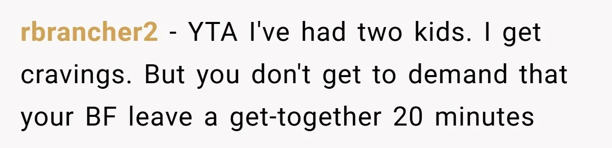 rbrancher2 − YTA I've had two kids. I get cravings. But you don't get to demand that your BF leave a get-together 20 minutes