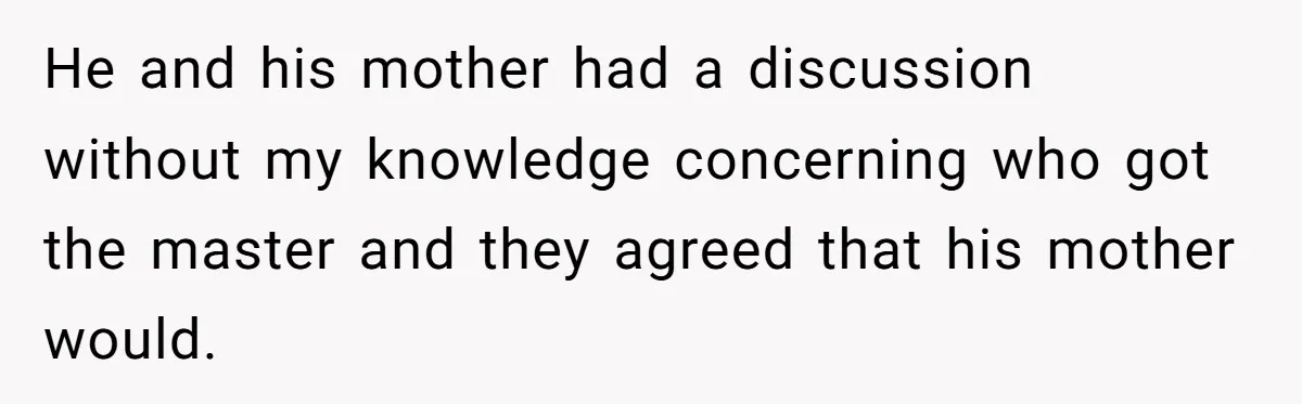 A Roommate Conflict Brewing: Is the Master Bedroom Fair Game for the Couple? He and his mother had a discussion without my knowledge concerning who got the master and they agreed that his mother would.