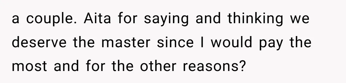 A Roommate Conflict Brewing: Is the Master Bedroom Fair Game for the Couple? a couple. Aita for saying and thinking we deserve the master since I would pay the most and for the other reasons?