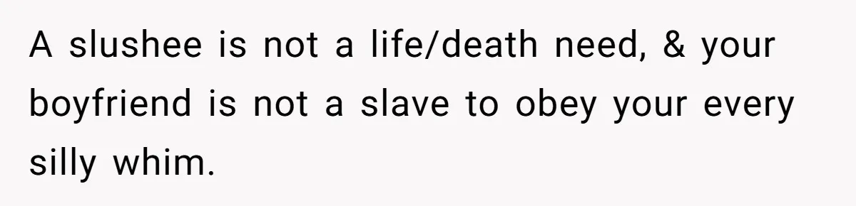 A slushee is not a life/death need, & your boyfriend is not a slave to obey your every silly whim.