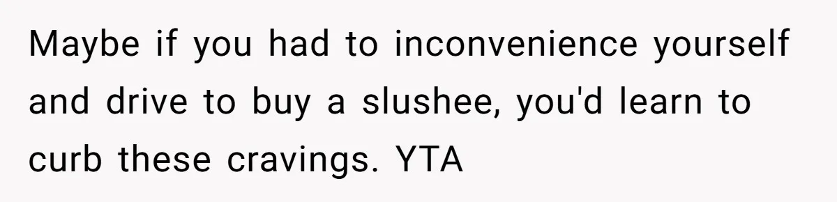 Maybe if you had to inconvenience yourself and drive to buy a slushee, you'd learn to curb these cravings. YTA