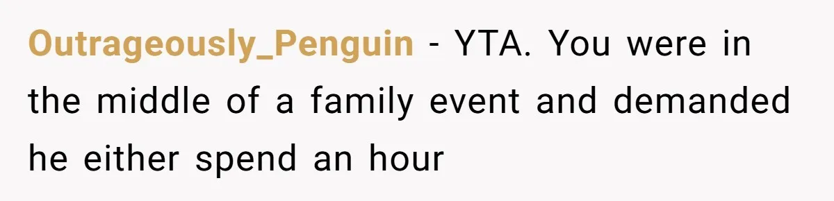 Outrageously_Penguin − YTA. You were in the middle of a family event and demanded he either spend an hour